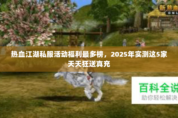 热血江湖私服活动福利最多榜，2025年实测这5家天天狂送真充