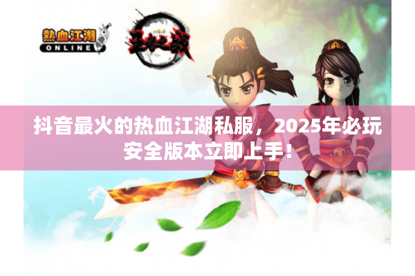 抖音最火的热血江湖私服，2025年必玩安全版本立即上手！