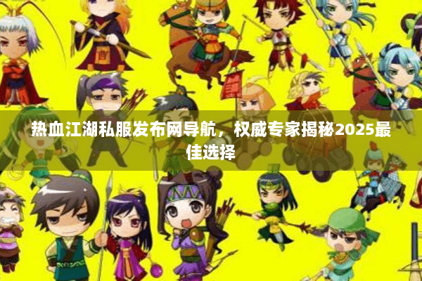 热血江湖私服发布网导航,权威专家揭秘2025最佳选择 热血江湖私服发布网导航,权威专家揭秘2025最佳选择