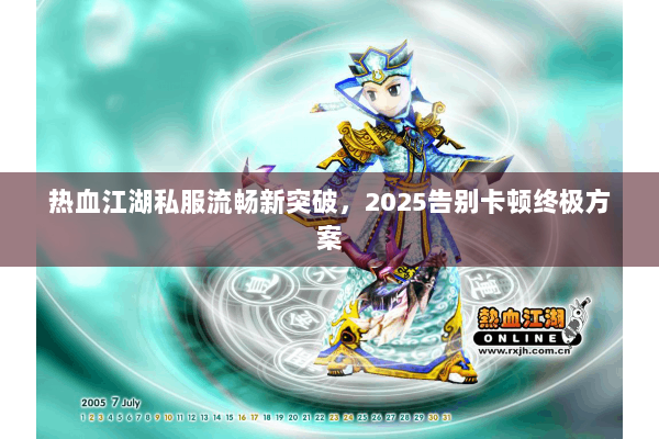 热血江湖私服流畅新突破，2025告别卡顿终极方案