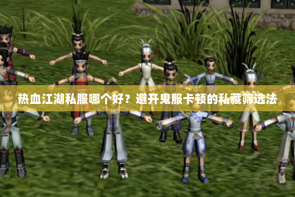 热血江湖私服哪个好？避开鬼服卡顿的私藏筛选法