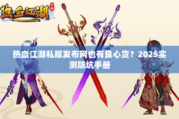 热血江湖私服发布网也有良心货?2025实测防坑手册 热血江湖私服发布网也有良心货?2025实测防坑手册