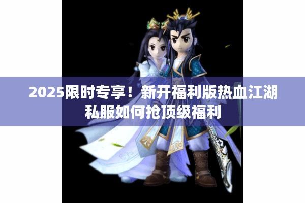 2025限时专享！新开福利版热血江湖私服如何抢顶级福利