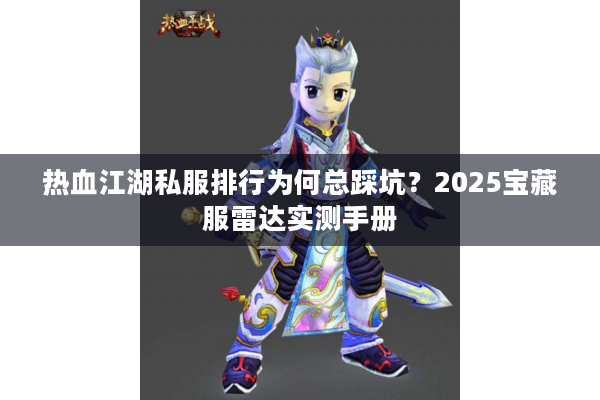 热血江湖私服排行为何总踩坑？2025宝藏服雷达实测手册