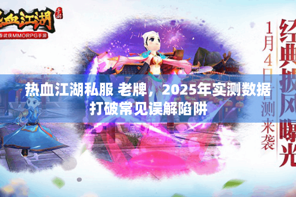 热血江湖私服 老牌，2025年实测数据打破常见误解陷阱