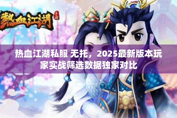热血江湖私服 无托，2025最新版本玩家实战筛选数据独家对比