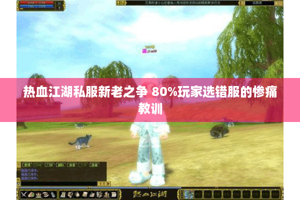 热血江湖私服新老之争 80%玩家选错服的惨痛教训 热血江湖私服新老之争 80%玩家选错服的惨痛教训