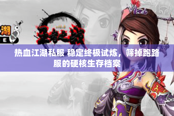 热血江湖私服 稳定终极试炼，筛掉跑路服的硬核生存档案