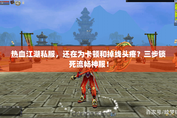 热血江湖私服，还在为卡顿和掉线头疼？三步锁死流畅神服！