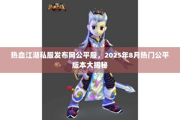 热血江湖私服发布网公平服,2025年8月热门公平版本大揭秘 热血江湖私服发布网公平服,2025年8月热门公平版本大揭秘