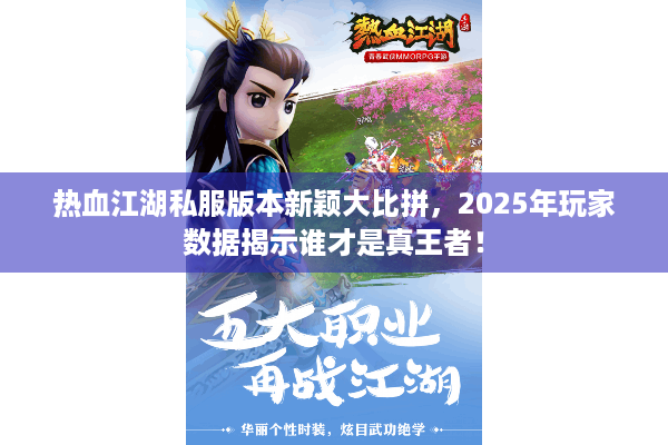 热血江湖私服版本新颖大比拼，2025年玩家数据揭示谁才是真王者！