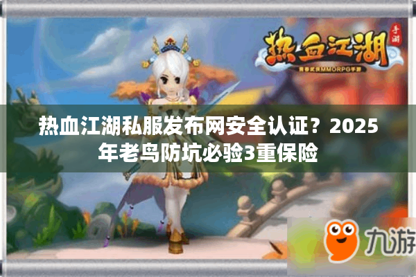 热血江湖私服发布网安全认证？2025年老鸟防坑必验3重保险