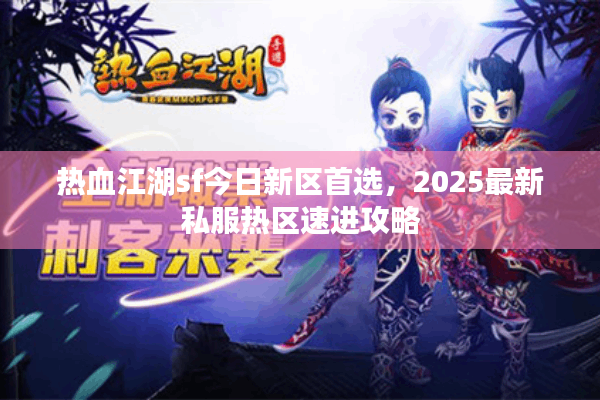 热血江湖sf今日新区首选,2025最新私服热区速进攻略 热血江湖sf今日新区首选,2025最新私服热区速进攻略