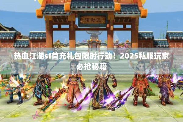 热血江湖sf首充礼包限时行动！2025私服玩家必抢秘籍