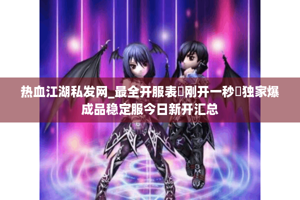 热血江湖私发网_最全开服表▷刚开一秒◁独家爆成品稳定服今日新开汇总