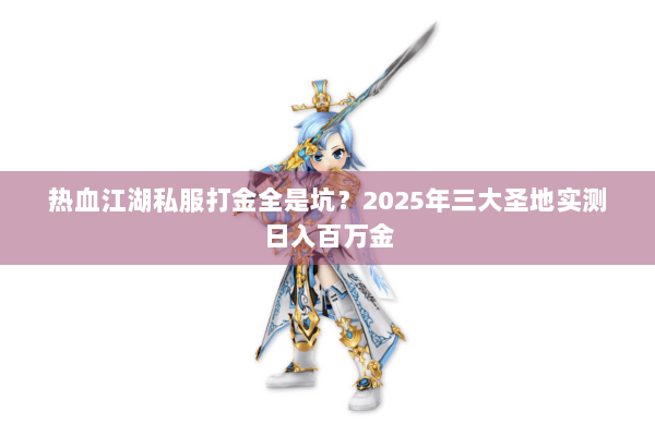 热血江湖私服打金全是坑？2025年三大圣地实测日入百万金