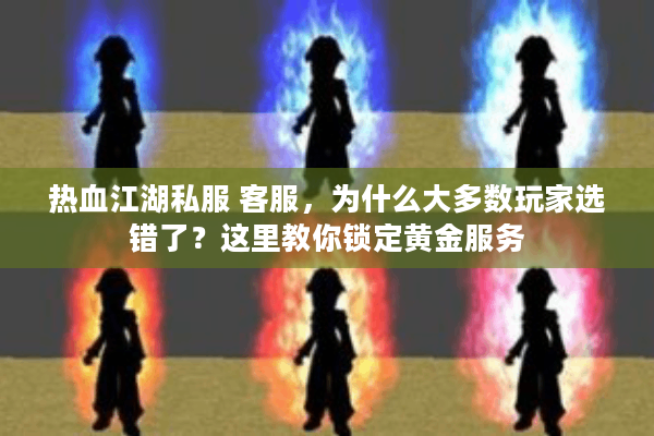 热血江湖私服 客服,为什么大多数玩家选错了?这里教你锁定黄金服务 热血江湖私服 客服,为什么大多数玩家选错了?这里教你锁定黄金服务