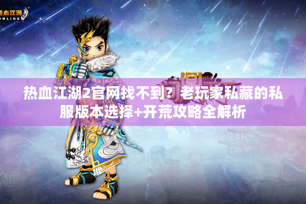 热血江湖2官网找不到?老玩家私藏的私服版本选择+开荒攻略全解析 热血江湖2官网找不到?老玩家私藏的私服版本选择+开荒攻略全解析