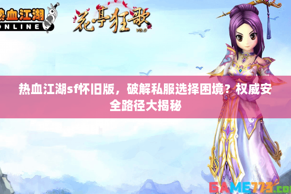 热血江湖sf怀旧版,破解私服选择困境?权威安全路径大揭秘 热血江湖sf怀旧版,破解私服选择困境?权威安全路径大揭秘