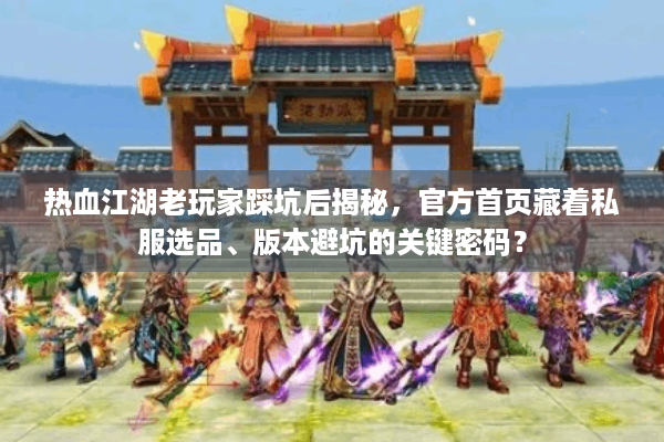 热血江湖老玩家踩坑后揭秘，官方首页藏着私服选品、版本避坑的关键密码？