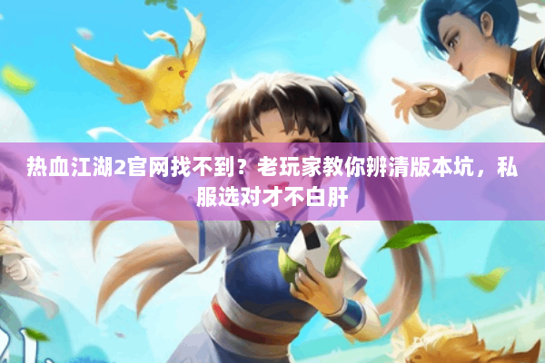 热血江湖2官网找不到？老玩家教你辨清版本坑，私服选对才不白肝