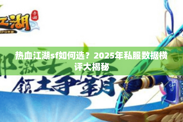 热血江湖sf如何选?2025年私服数据横评大揭秘 热血江湖sf如何选?2025年私服数据横评大揭秘