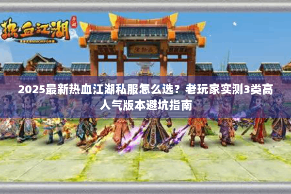 2025最新热血江湖私服怎么选?老玩家实测3类高人气版本避坑指南 2025最新热血江湖私服怎么选?老玩家实测3类高人气版本避坑指南