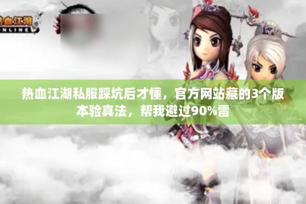热血江湖私服踩坑后才懂，官方网站藏的3个版本验真法，帮我避过90%雷