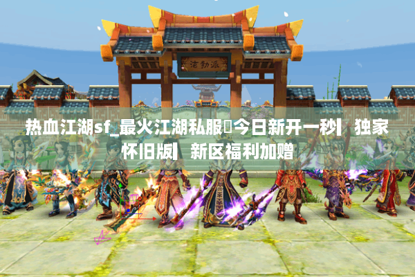 热血江湖sf_最火江湖私服✔今日新开一秒▎独家怀旧版▎新区福利加赠