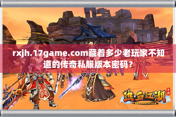 rxjh.17game.com藏着多少老玩家不知道的传奇私服版本密码? rxjh.17game.com藏着多少老玩家不知道的传奇私服版本密码?