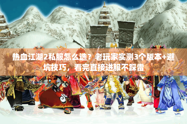 热血江湖2私服怎么选？老玩家实测3个版本+避坑技巧，看完直接进服不踩雷