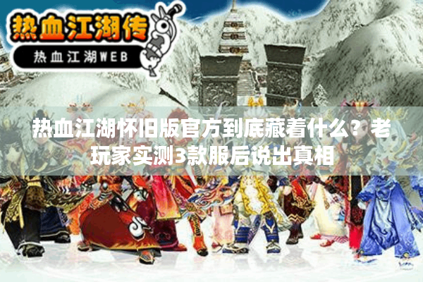 热血江湖怀旧版官方到底藏着什么？老玩家实测3款服后说出真相