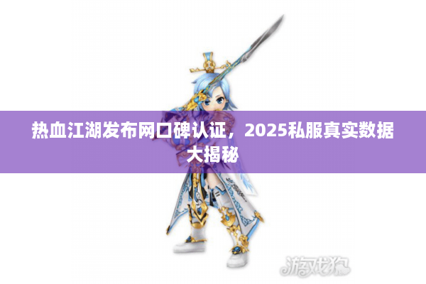 热血江湖发布网口碑认证,2025私服真实数据大揭秘 热血江湖发布网口碑认证,2025私服真实数据大揭秘