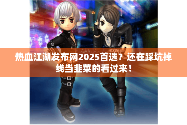 热血江湖发布网2025首选？还在踩坑掉线当韭菜的看过来！