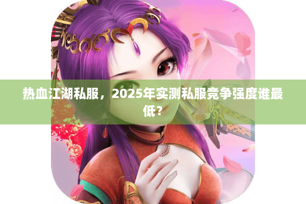 热血江湖私服，2025年实测私服竞争强度谁最低？