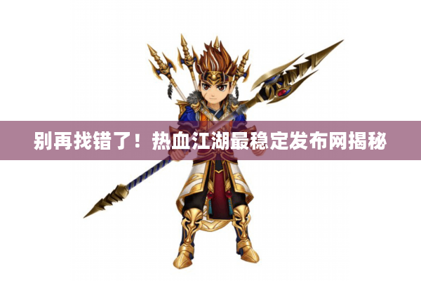 别再找错了！热血江湖最稳定发布网揭秘