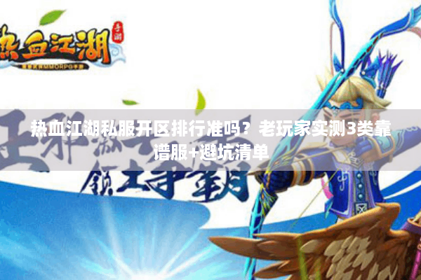 热血江湖私服开区排行准吗?老玩家实测3类靠谱服+避坑清单 热血江湖私服开区排行准吗?老玩家实测3类靠谱服+避坑清单