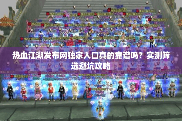 热血江湖发布网独家入口真的靠谱吗？实测筛选避坑攻略