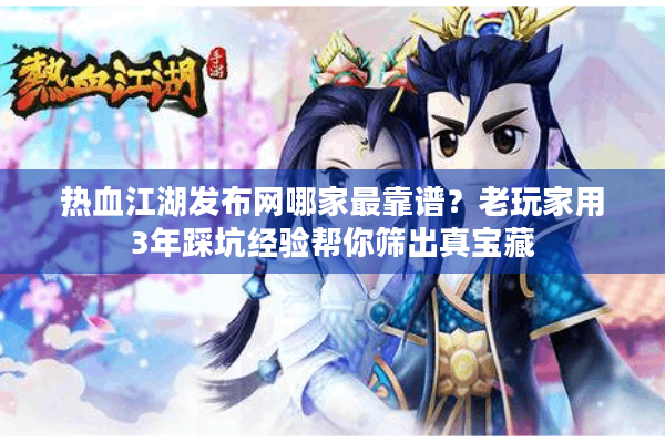 热血江湖发布网哪家最靠谱？老玩家用3年踩坑经验帮你筛出真宝藏