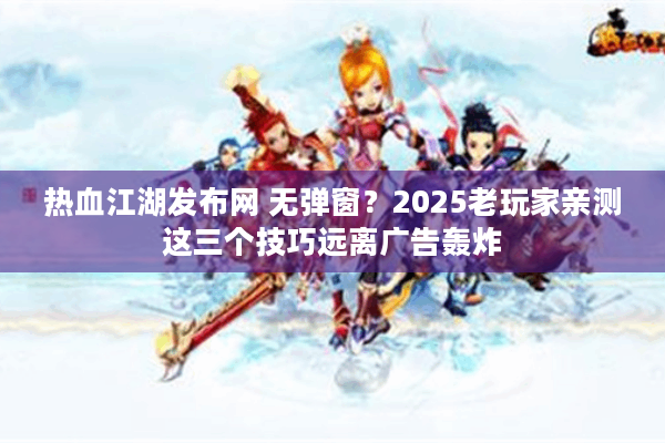 热血江湖发布网 无弹窗?2025老玩家亲测这三个技巧远离广告轰炸 热血江湖发布网 无弹窗?2025老玩家亲测这三个技巧远离广告轰炸