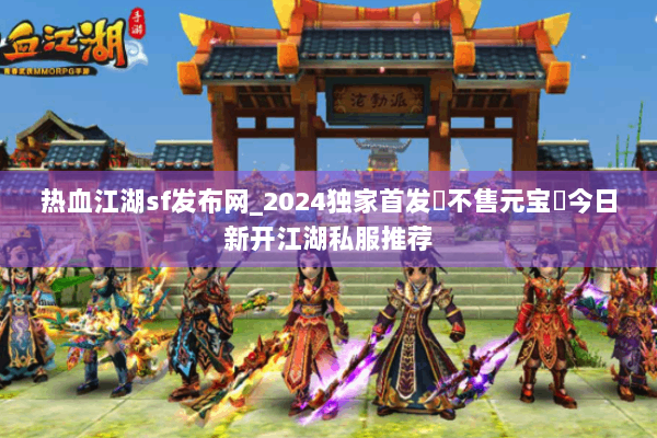 热血江湖sf发布网_2024独家首发▷不售元宝◁今日新开江湖私服推荐 热血江湖sf发布网_2024独家首发▷不售元宝◁今日新开江湖私服推荐