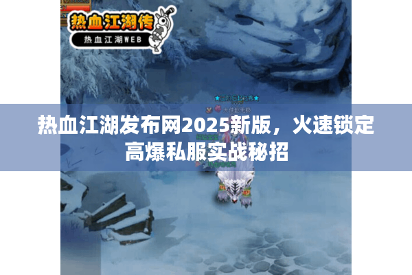 热血江湖发布网2025新版，火速锁定高爆私服实战秘招