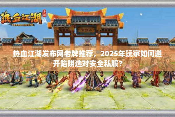 热血江湖发布网老牌推荐，2025年玩家如何避开陷阱选对安全私服？