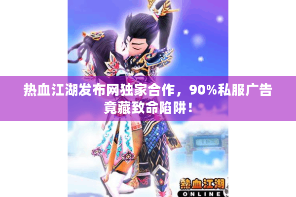 热血江湖发布网独家合作，90%私服广告竟藏致命陷阱！