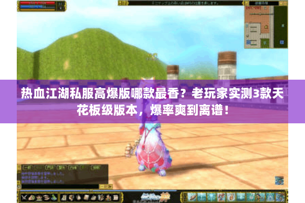 热血江湖私服高爆版哪款最香？老玩家实测3款天花板级版本，爆率爽到离谱！