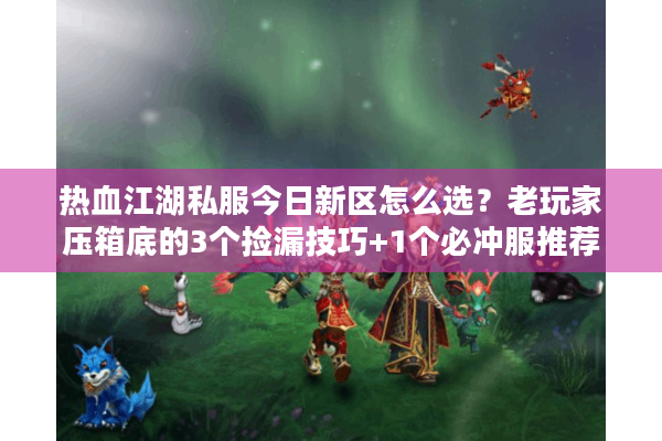 热血江湖私服今日新区怎么选？老玩家压箱底的3个捡漏技巧+1个必冲服推荐