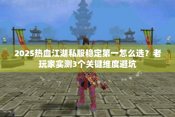 2025热血江湖私服稳定第一怎么选？老玩家实测3个关键维度避坑