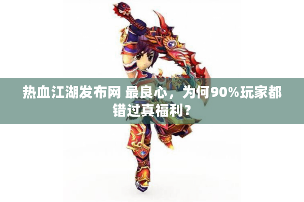 热血江湖发布网 最良心，为何90%玩家都错过真福利？