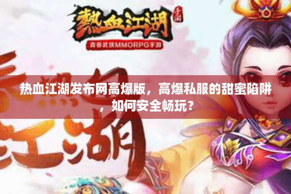热血江湖发布网高爆版，高爆私服的甜蜜陷阱，如何安全畅玩？