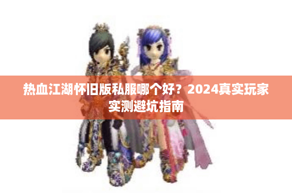 热血江湖怀旧版私服哪个好？2024真实玩家实测避坑指南